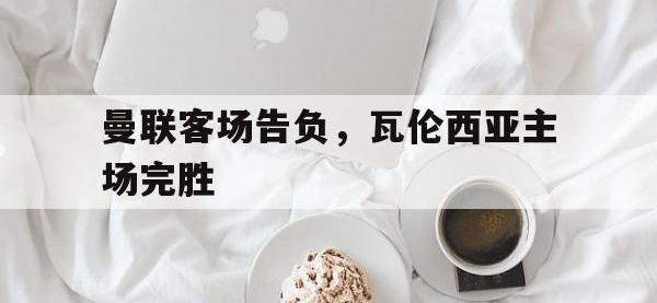乐动体育APP下载-曼联客场告负，瓦伦西亚主场完胜