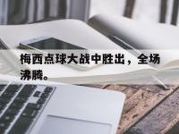 乐动官方网站-梅西点球大战中胜出，全场沸腾。
