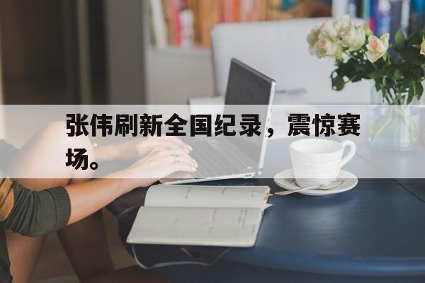 乐动官方平台-张伟刷新全国纪录，震惊赛场。