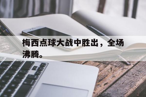 乐动官方网站-梅西点球大战中胜出，全场沸腾。