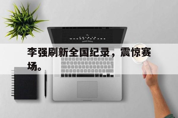 李强刷新全国纪录，震惊赛场。