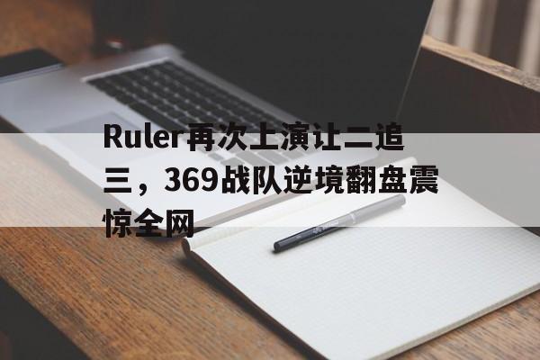 Ruler再次上演让二追三，369战队逆境翻盘震惊全网