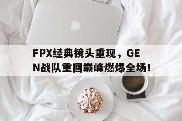 FPX经典镜头重现，GEN战队重回巅峰燃爆全场！