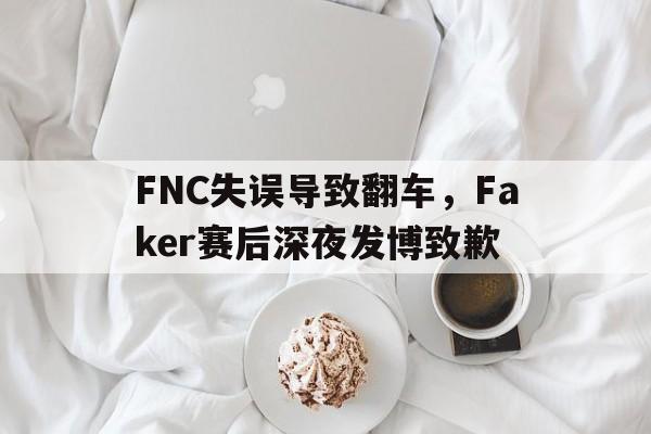 FNC失误导致翻车，Faker赛后深夜发博致歉