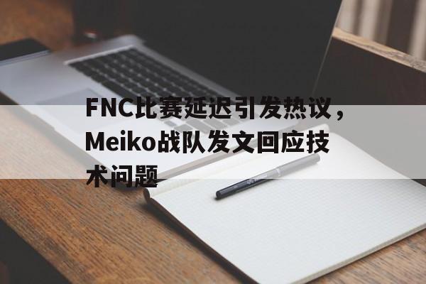 FNC比赛延迟引发热议，Meiko战队发文回应技术问题