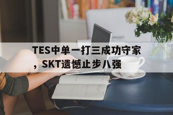 TES中单一打三成功守家，SKT遗憾止步八强