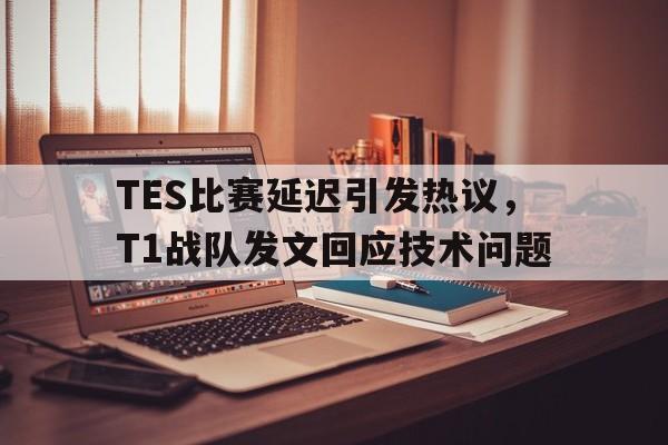 TES比赛延迟引发热议，T1战队发文回应技术问题