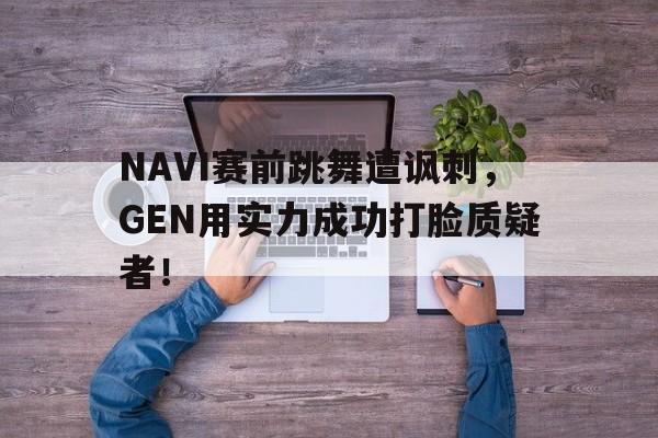 NAVI赛前跳舞遭讽刺，GEN用实力成功打脸质疑者！