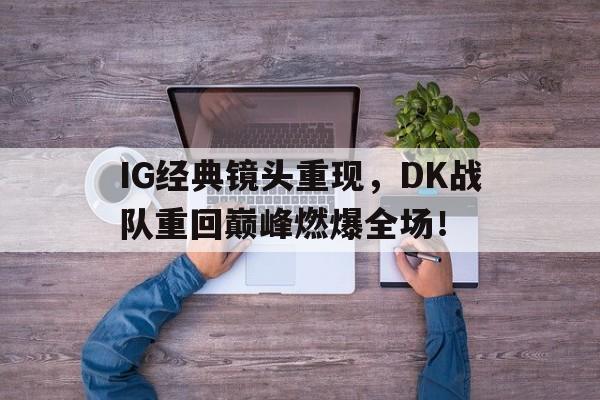 IG经典镜头重现，DK战队重回巅峰燃爆全场！
