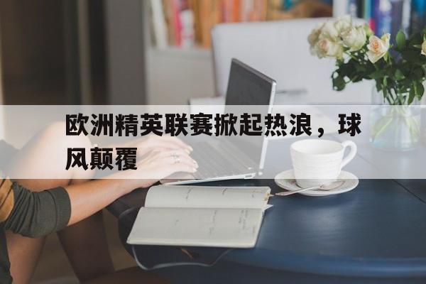 欧洲精英联赛掀起热浪，球风颠覆