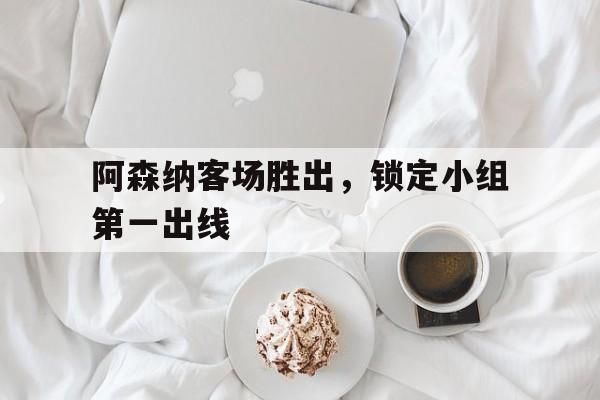 阿森纳客场胜出，锁定小组第一出线