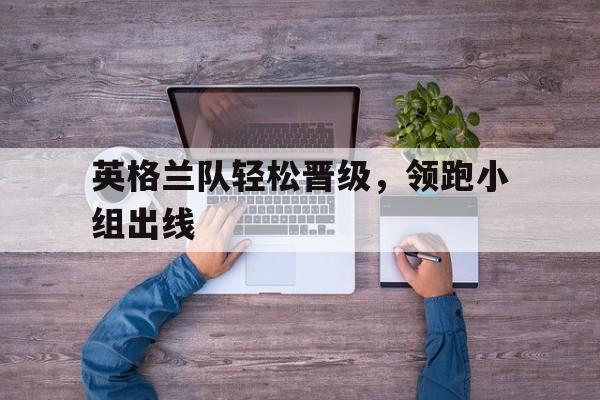 英格兰队轻松晋级，领跑小组出线