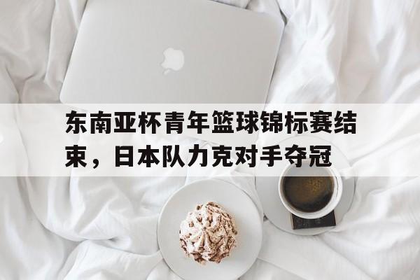 东南亚杯青年篮球锦标赛结束，日本队力克对手夺冠