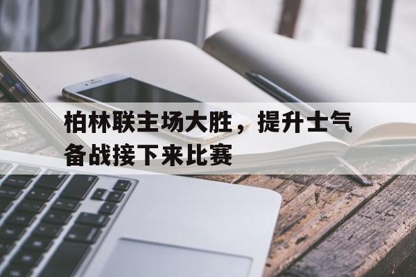 柏林联主场大胜，提升士气备战接下来比赛