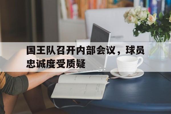国王队召开内部会议，球员忠诚度受质疑