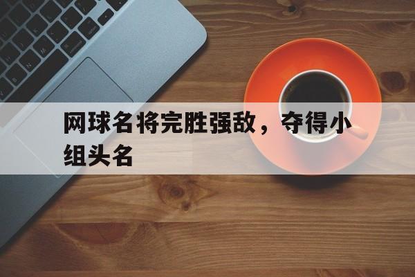 网球名将完胜强敌，夺得小组头名