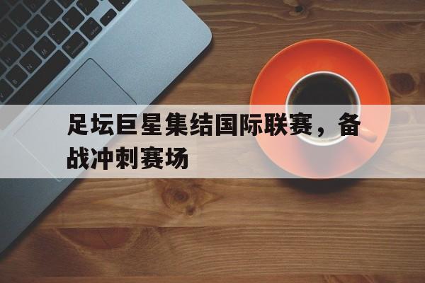 足坛巨星集结国际联赛，备战冲刺赛场