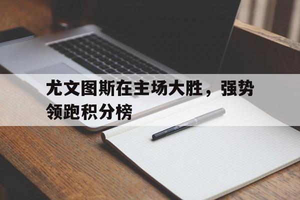 尤文图斯在主场大胜，强势领跑积分榜